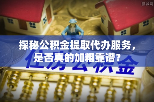 宜州探秘公积金提取代办服务，是否真的加粗靠谱？
