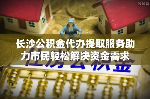 宜州长沙公积金代办提取服务助力市民轻松解决资金需求