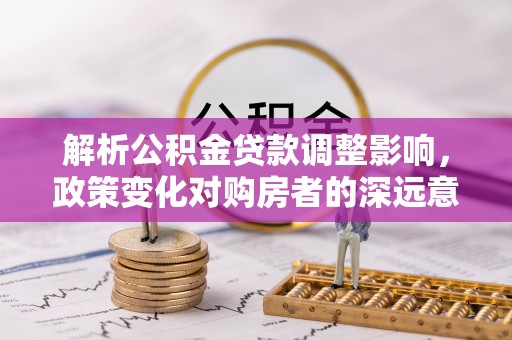 宜州解析公积金贷款调整影响，政策变化对购房者的深远意义
