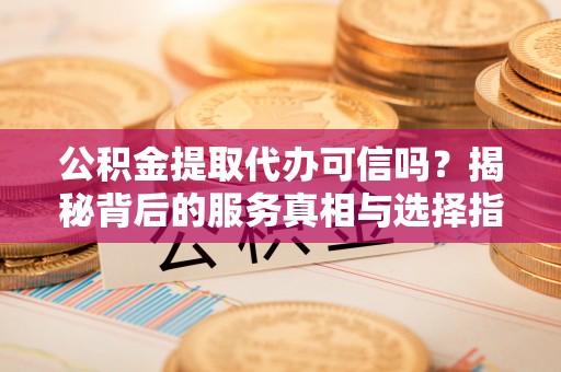 宜州公积金提取代办可信吗？揭秘背后的服务真相与选择指南