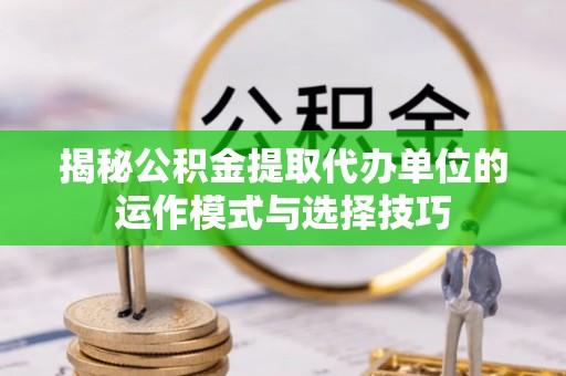 宜州揭秘公积金提取代办单位的运作模式与选择技巧