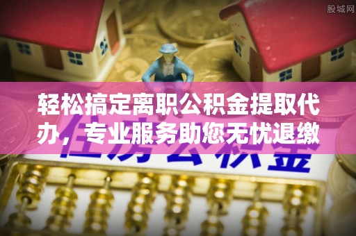 宜州轻松搞定离职公积金提取代办，专业服务助您无忧退缴