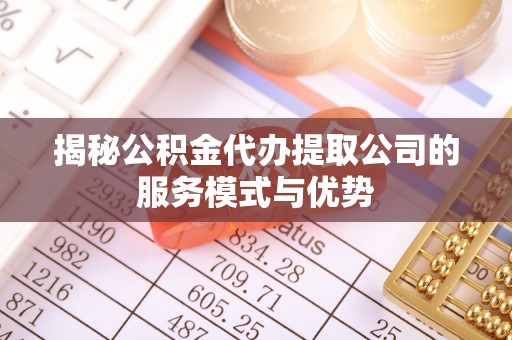宜州揭秘公积金代办提取公司的服务模式与优势