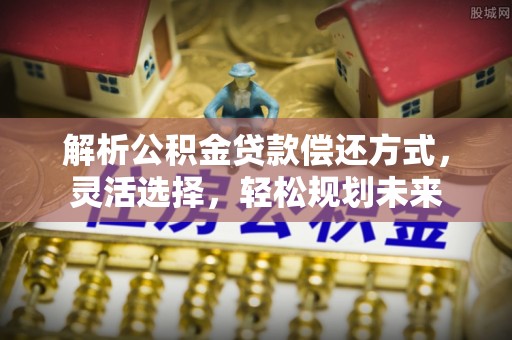 宜州解析公积金贷款偿还方式，灵活选择，轻松规划未来