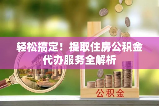 宜州轻松搞定！提取住房公积金代办服务全解析