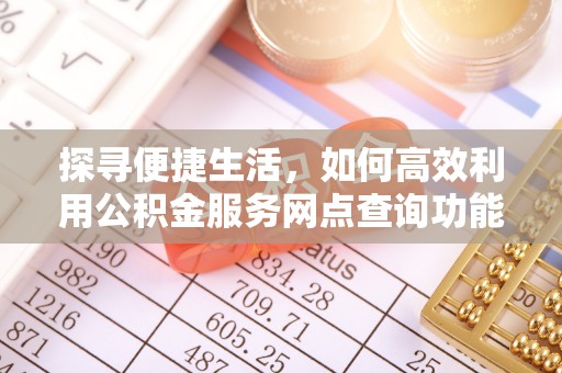宜州探寻便捷生活，如何高效利用公积金服务网点查询功能
