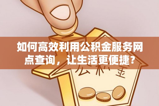 宜州如何高效利用公积金服务网点查询，让生活更便捷？