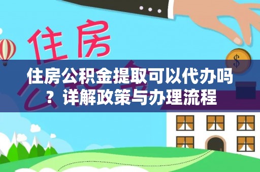 宜州住房公积金提取可以代办吗？详解政策与办理流程