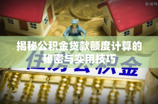 宜州揭秘公积金贷款额度计算的秘密与实用技巧