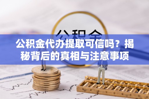 宜州公积金代办提取可信吗？揭秘背后的真相与注意事项