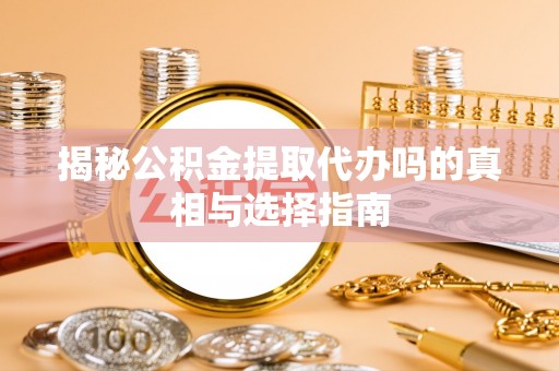 宜州揭秘公积金提取代办吗的真相与选择指南