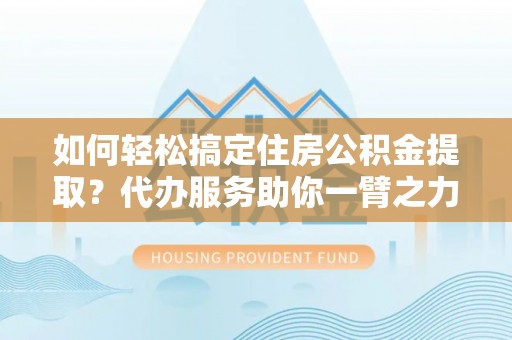 宜州如何轻松搞定住房公积金提取？代办服务助你一臂之力