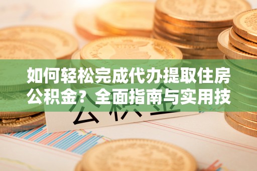 宜州如何轻松完成代办提取住房公积金？全面指南与实用技巧