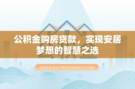 宜州公积金购房贷款，实现安居梦想的智慧之选
