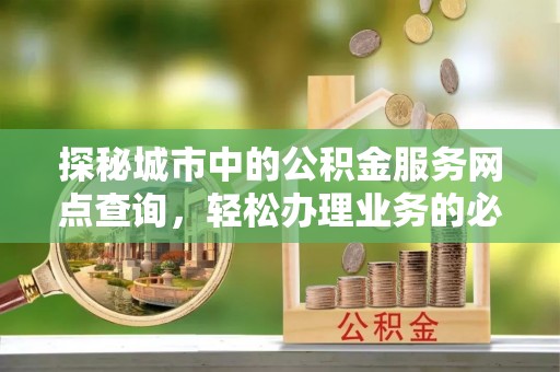 宜州探秘城市中的公积金服务网点查询，轻松办理业务的必备指南