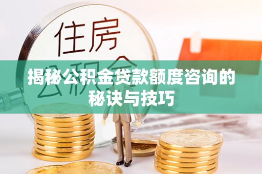 宜州揭秘公积金贷款额度咨询的秘诀与技巧