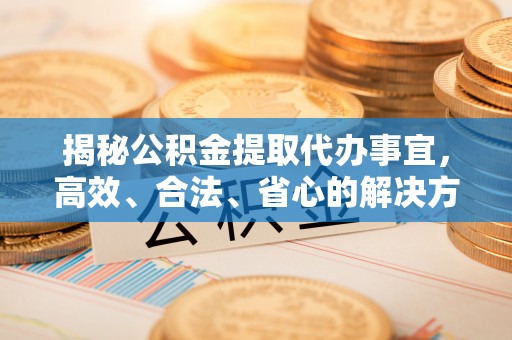 宜州揭秘公积金提取代办事宜，高效、合法、省心的解决方案