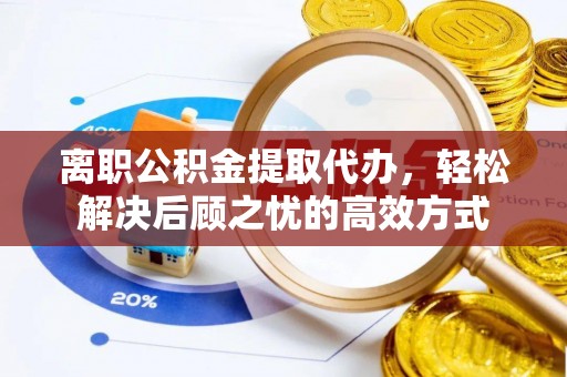 宜州离职公积金提取代办，轻松解决后顾之忧的高效方式