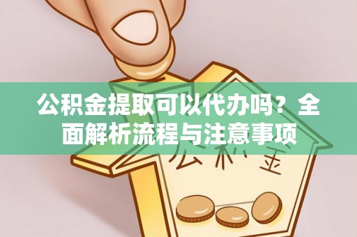 宜州公积金提取可以代办吗？全面解析流程与注意事项