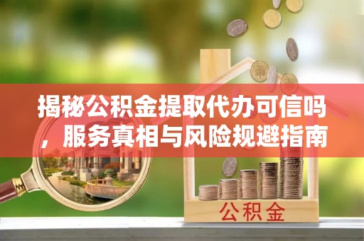宜州揭秘公积金提取代办可信吗，服务真相与风险规避指南