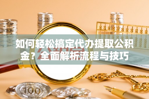 宜州如何轻松搞定代办提取公积金？全面解析流程与技巧