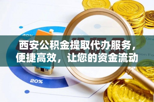 宜州西安公积金提取代办服务，便捷高效，让您的资金流动无忧