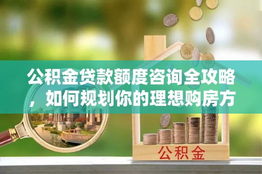 宜州公积金贷款额度咨询全攻略，如何规划你的理想购房方案