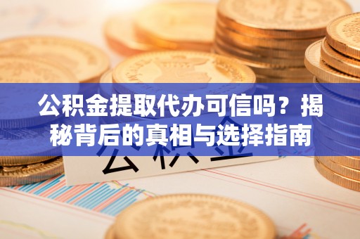 宜州公积金提取代办可信吗？揭秘背后的真相与选择指南