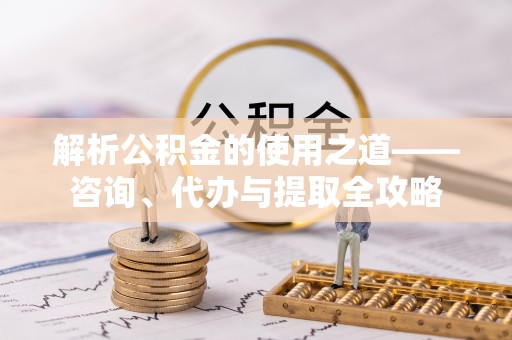 宜州解析公积金的使用之道——咨询、代办与提取全攻略