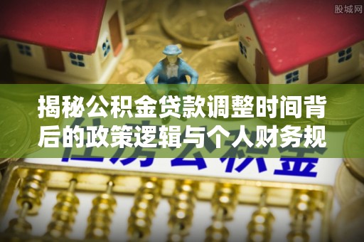 宜州揭秘公积金贷款调整时间背后的政策逻辑与个人财务规划