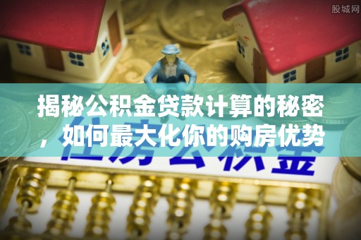宜州揭秘公积金贷款计算的秘密，如何最大化你的购房优势