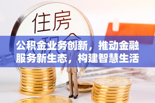 宜州公积金业务创新，推动金融服务新生态，构建智慧生活新未来