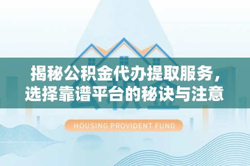 宜州揭秘公积金代办提取服务，选择靠谱平台的秘诀与注意事项