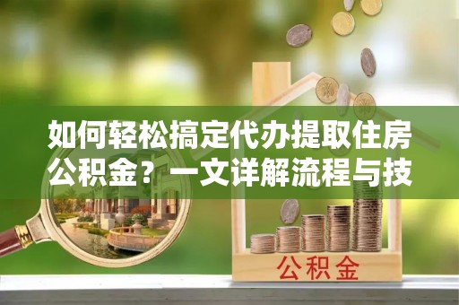 宜州如何轻松搞定代办提取住房公积金？一文详解流程与技巧