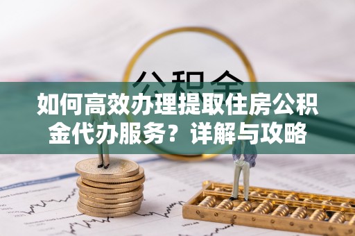 宜州如何高效办理提取住房公积金代办服务？详解与攻略