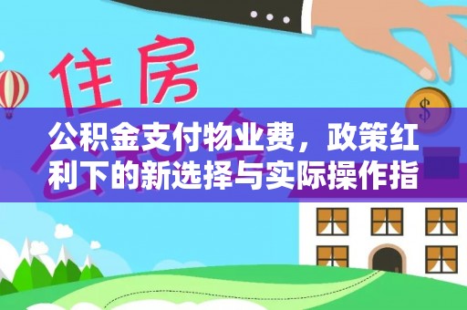 宜州公积金支付物业费，政策红利下的新选择与实际操作指南
