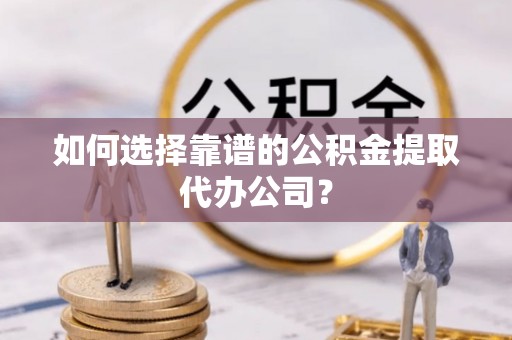 宜州如何选择靠谱的公积金提取代办公司？
