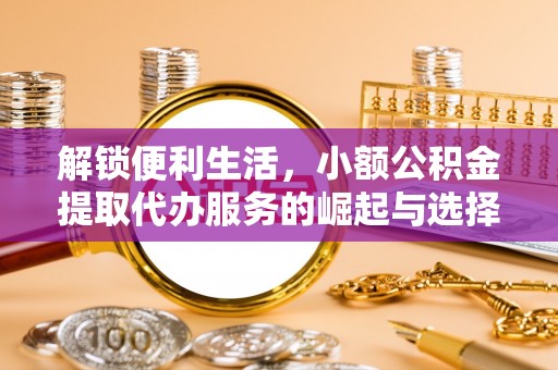 宜州解锁便利生活，小额公积金提取代办服务的崛起与选择