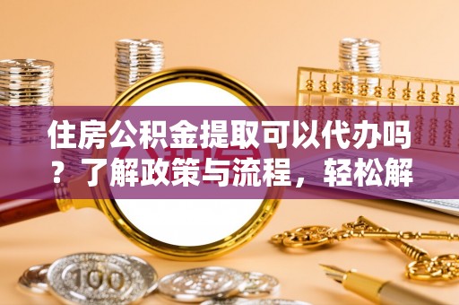 宜州住房公积金提取可以代办吗？了解政策与流程，轻松解决疑惑