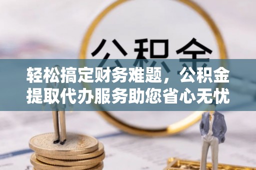 宜州轻松搞定财务难题，公积金提取代办服务助您省心无忧