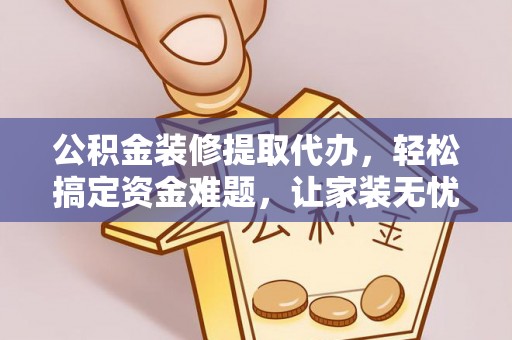 宜州公积金装修提取代办，轻松搞定资金难题，让家装无忧