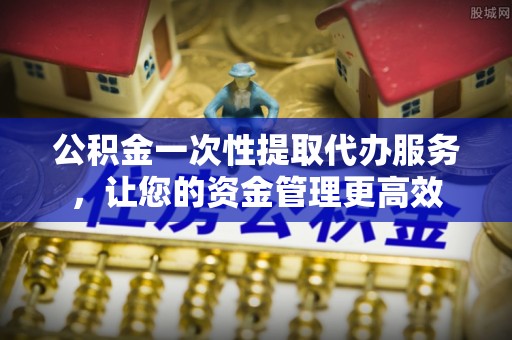 宜州公积金一次性提取代办服务，让您的资金管理更高效
