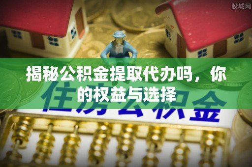 宜州揭秘公积金提取代办吗，你的权益与选择