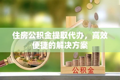 宜州住房公积金提取代办，高效便捷的解决方案
