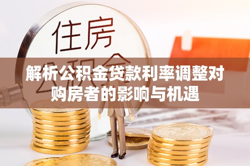 宜州解析公积金贷款利率调整对购房者的影响与机遇