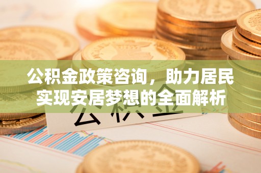 宜州公积金政策咨询，助力居民实现安居梦想的全面解析