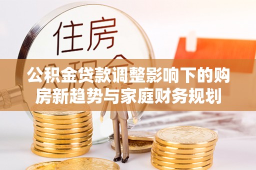 宜州公积金贷款调整影响下的购房新趋势与家庭财务规划