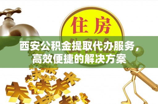宜州西安公积金提取代办服务，高效便捷的解决方案
