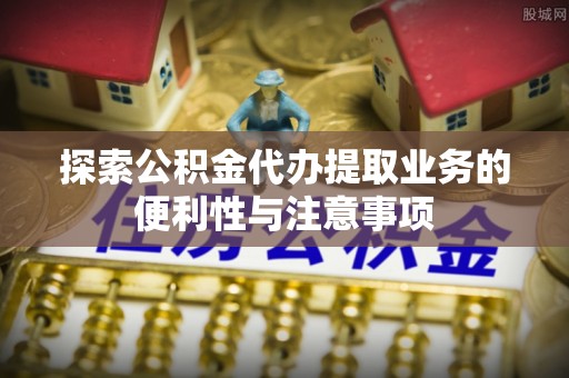 宜州探索公积金代办提取业务的便利性与注意事项