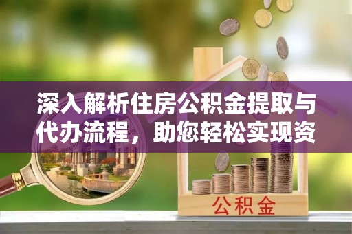 宜州深入解析住房公积金提取与代办流程，助您轻松实现资金利用最大化